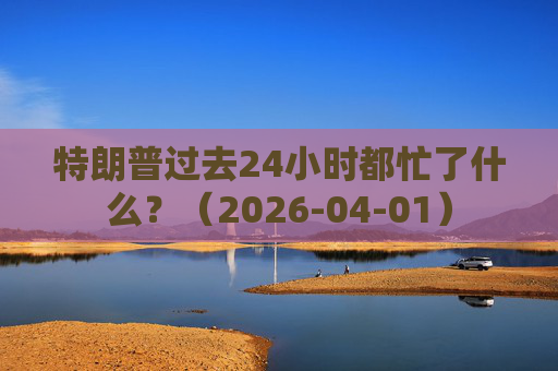 特朗普过去24小时都忙了什么？（2026-04-01）