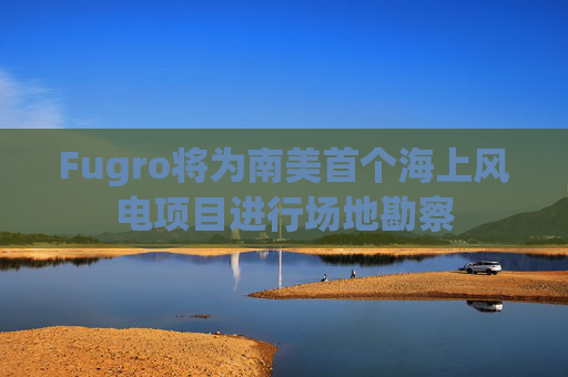 Fugro将为南美首个海上风电项目进行场地勘察