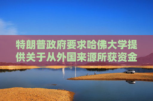 特朗普政府要求哈佛大学提供关于从外国来源所获资金的记录
