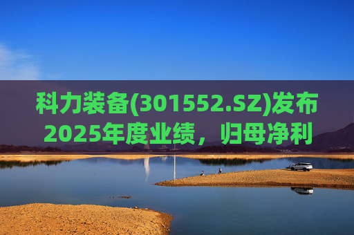 科力装备(301552.SZ)发布2025年度业绩，归母净利润1.55亿元，增长3.33%