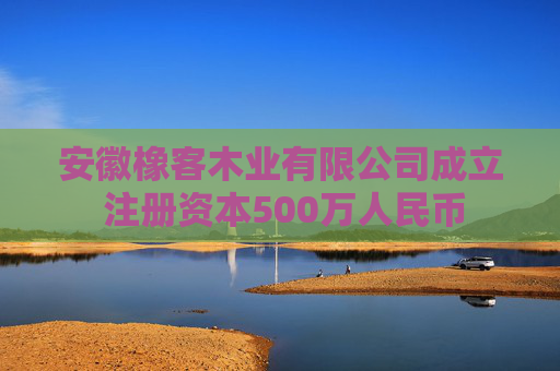 安徽橡客木业有限公司成立 注册资本500万人民币
