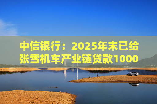 中信银行：2025年末已给张雪机车产业链贷款1000万元