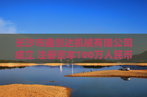 长沙市鑫创达机械有限公司成立 注册资本100万人民币