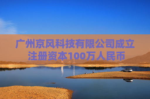 广州京风科技有限公司成立 注册资本100万人民币