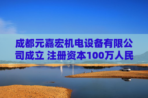 成都元嘉宏机电设备有限公司成立 注册资本100万人民币