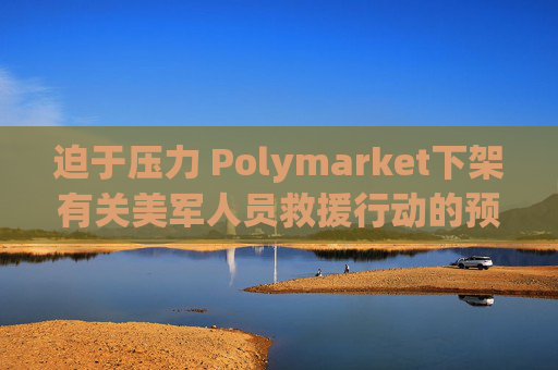 迫于压力 Polymarket下架有关美军人员救援行动的预测板块