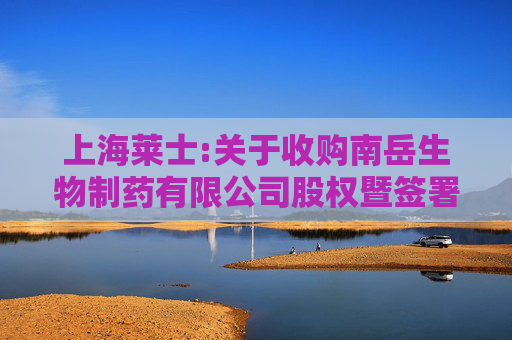 上海莱士:关于收购南岳生物制药有限公司股权暨签署《股权转让协议》的公告  第1张