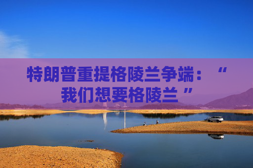 特朗普重提格陵兰争端：“我们想要格陵兰 ”