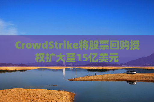 CrowdStrike将股票回购授权扩大至15亿美元