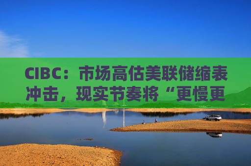 CIBC：市场高估美联储缩表冲击，现实节奏将“更慢更温和”