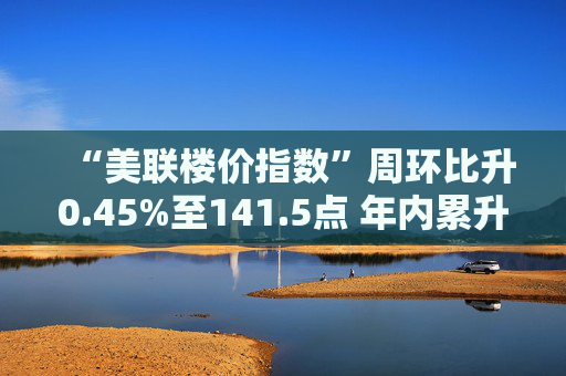 “美联楼价指数”周环比升0.45%至141.5点 年内累升5.04%