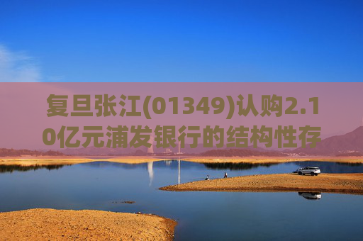 复旦张江(01349)认购2.10亿元浦发银行的结构性存款产品