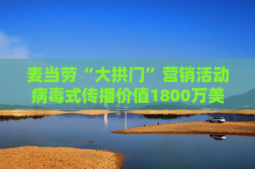 麦当劳“大拱门”营销活动病毒式传播价值1800万美元 但客流量仅增2.2%
