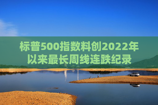 标普500指数料创2022年以来最长周线连跌纪录