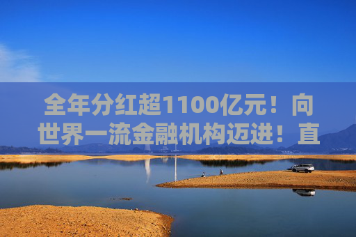 全年分红超1100亿元！向世界一流金融机构迈进！直击工行2025年业绩会