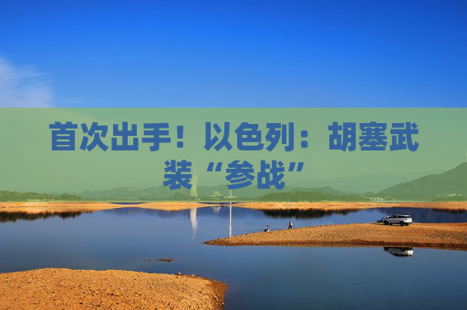 首次出手！以色列：胡塞武装“参战”