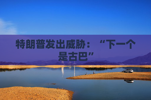 特朗普发出威胁：“下一个是古巴”