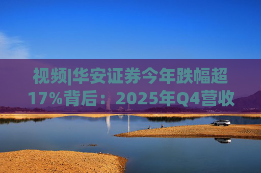 视频|华安证券今年跌幅超17%背后：2025年Q4营收腰斩，多项指标显颓势