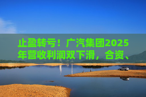 止盈转亏！广汽集团2025年营收利润双下滑，合资、自主两头承压