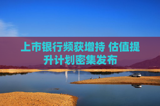 上市银行频获增持 估值提升计划密集发布