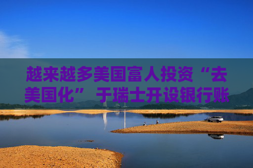 越来越多美国富人投资“去美国化” 于瑞士开设银行账户