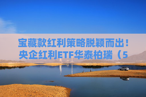 宝藏款红利策略脱颖而出！央企红利ETF华泰柏瑞（561580）连续三周获周度资金净流入