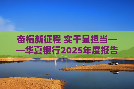 奋楫新征程 实干显担当――华夏银行2025年度报告发布