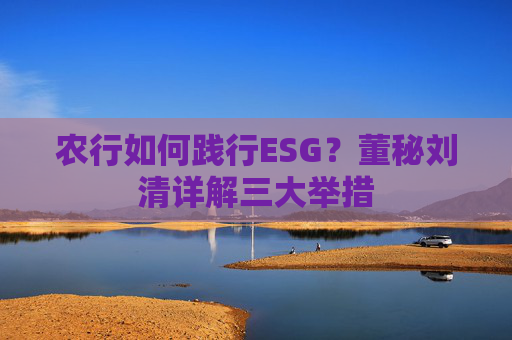 农行如何践行ESG？董秘刘清详解三大举措