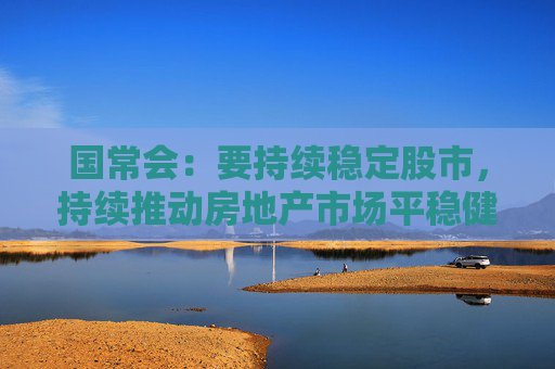 国常会：要持续稳定股市，持续推动房地产市场平稳健康发展