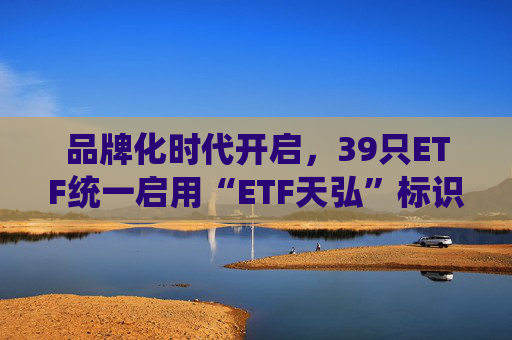 品牌化时代开启，39只ETF统一启用“ETF天弘”标识，助力投资者便捷选基