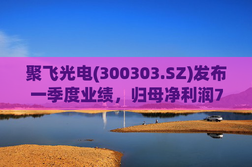 聚飞光电(300303.SZ)发布一季度业绩，归母净利润7066.1万元，下降3.20%