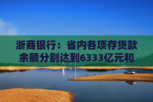 浙商银行：省内各项存贷款余额分别达到6333亿元和6614亿元 增量双双领跑股份制同业