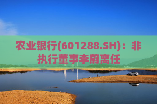 农业银行(601288.SH)：非执行董事李蔚离任