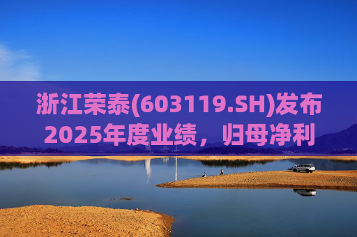 浙江荣泰(603119.SH)发布2025年度业绩，归母净利润2.78亿元，同比增长20.90%
