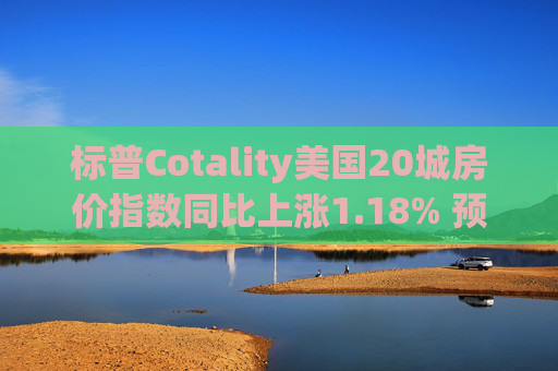 标普Cotality美国20城房价指数同比上涨1.18% 预估上涨1.38%
