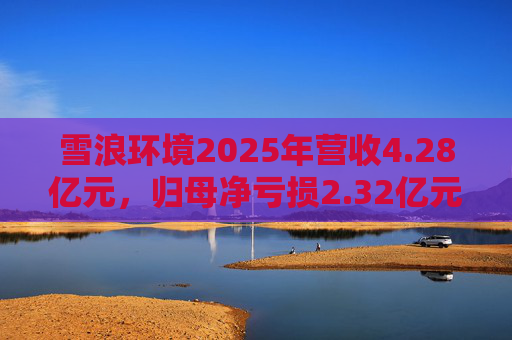 雪浪环境2025年营收4.28亿元，归母净亏损2.32亿元减亏50%