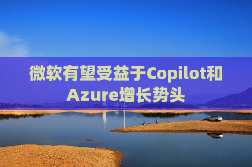 微软有望受益于Copilot和Azure增长势头