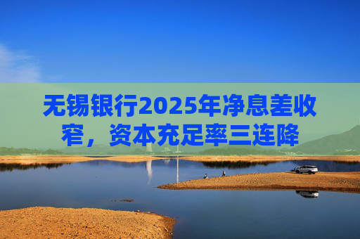无锡银行2025年净息差收窄，资本充足率三连降