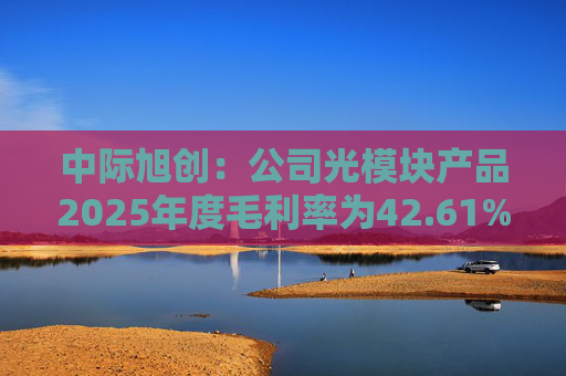 中际旭创：公司光模块产品2025年度毛利率为42.61%
