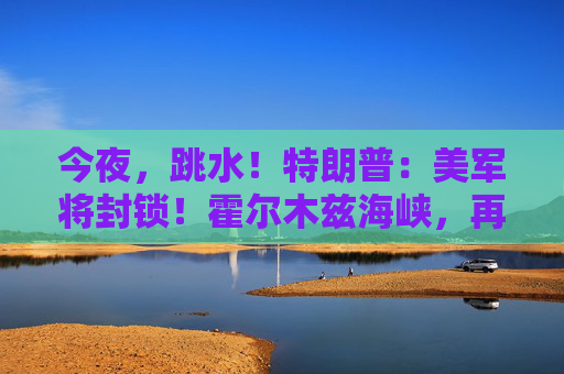 今夜，跳水！特朗普：美军将封锁！霍尔木兹海峡，再生变数！两艘油轮紧急掉头