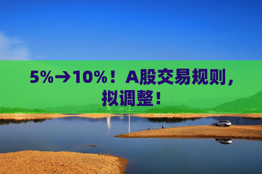 5%→10%！A股交易规则，拟调整！