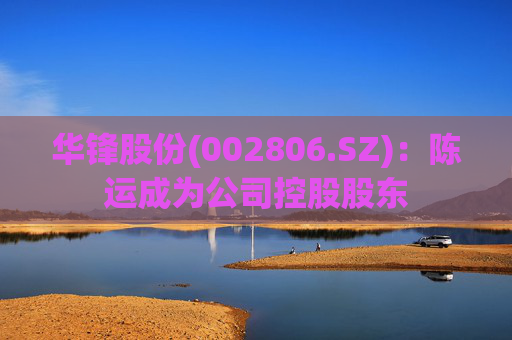 华锋股份(002806.SZ)：陈运成为公司控股股东