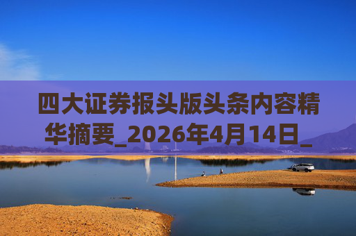 四大证券报头版头条内容精华摘要_2026年4月14日_财经新闻