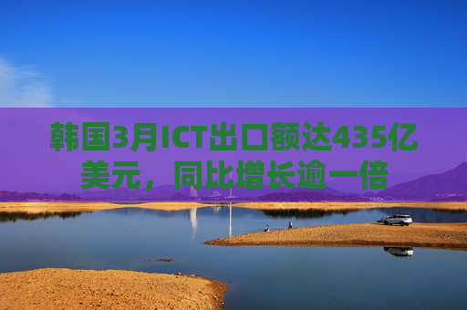 韩国3月ICT出口额达435亿美元，同比增长逾一倍