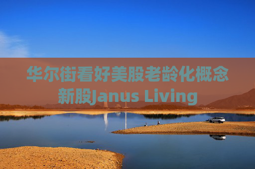 华尔街看好美股老龄化概念新股Janus Living