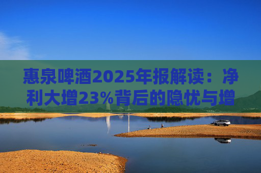 惠泉啤酒2025年报解读：净利大增23%背后的隐忧与增长困局