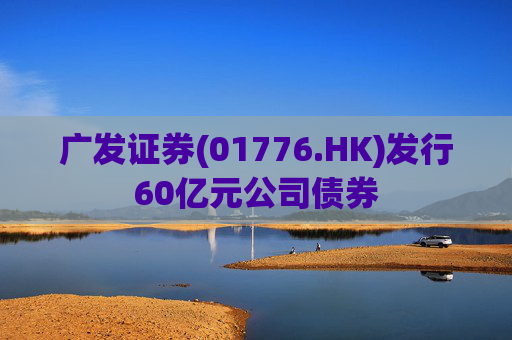广发证券(01776.HK)发行60亿元公司债券