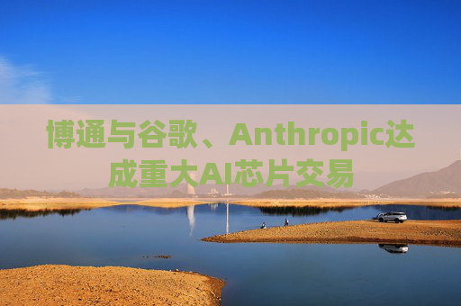 博通与谷歌、Anthropic达成重大AI芯片交易
