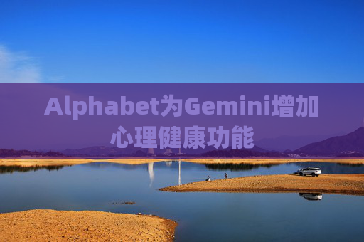 Alphabet为Gemini增加心理健康功能