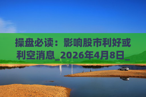 操盘必读：影响股市利好或利空消息_2026年4月8日_财经新闻